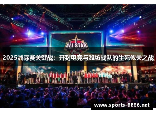 2025洲际赛关键战：开封电竞与潍坊战队的生死攸关之战